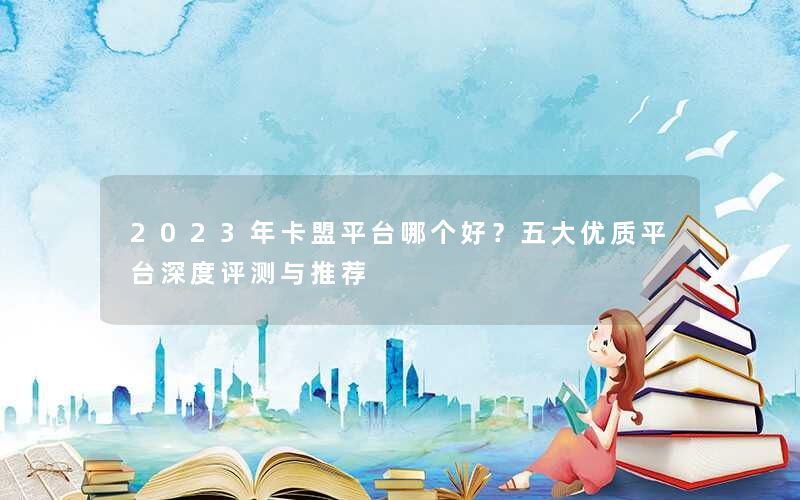 2023年卡盟平台哪个好?五大优质平台深度评测与推荐 2023年卡盟平台哪个好?五大优质平台深度评测与推荐