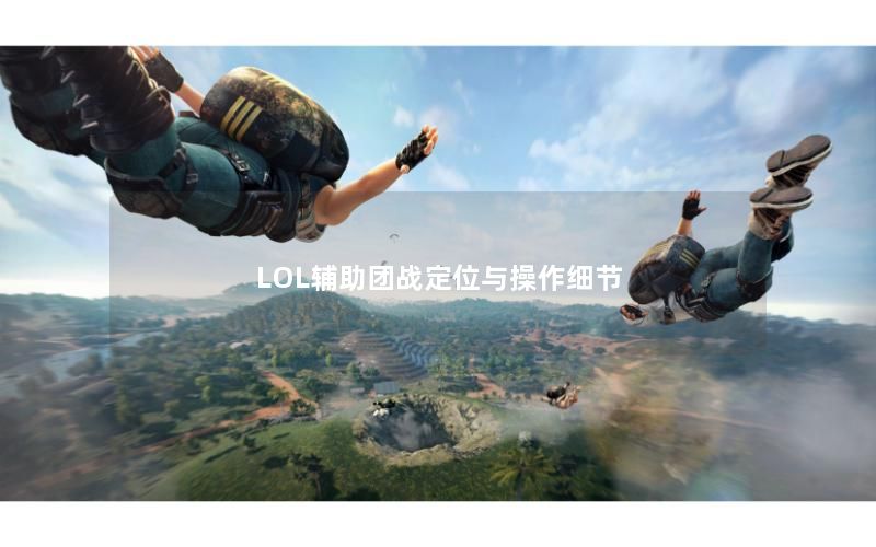 LOL辅助团战定位与操作细节 LOL辅助团战定位与操作细节