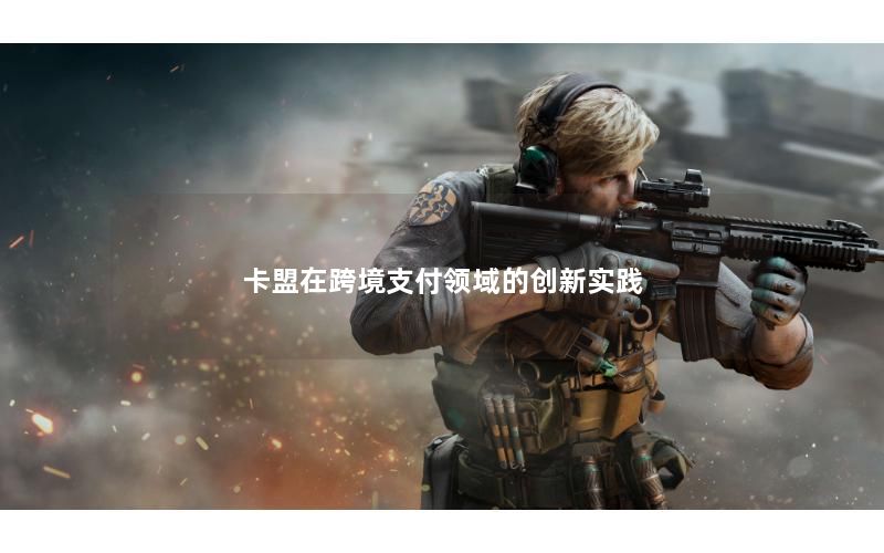 卡盟在跨境支付领域的创新实践 卡盟在跨境支付领域的创新实践
