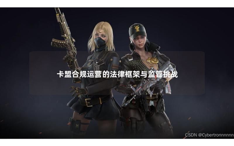 卡盟合规运营的法律框架与监管挑战 卡盟合规运营的法律框架与监管挑战
