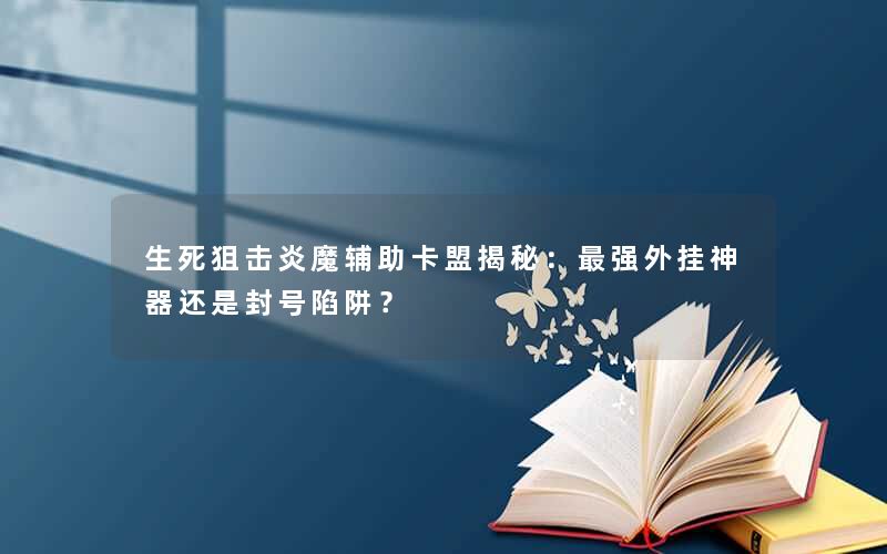 生死狙击炎魔辅助卡盟揭秘：最强外挂神器还是封号陷阱？