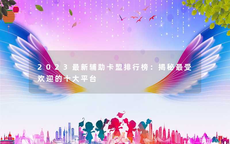 2023最新辅助卡盟排行榜：揭秘最受欢迎的十大平台