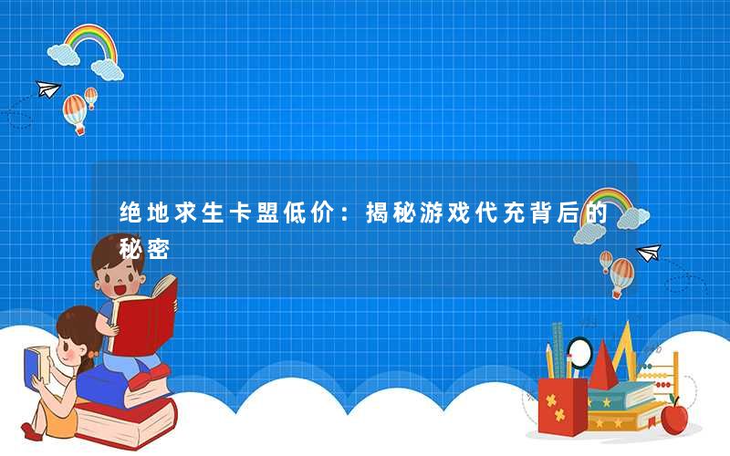 绝地求生卡盟低价:揭秘游戏代充背后的秘密 绝地求生卡盟低价:揭秘游戏代充背后的秘密