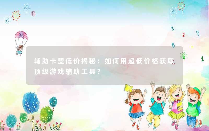 辅助卡盟低价揭秘：如何用超低价格获取顶级游戏辅助工具？