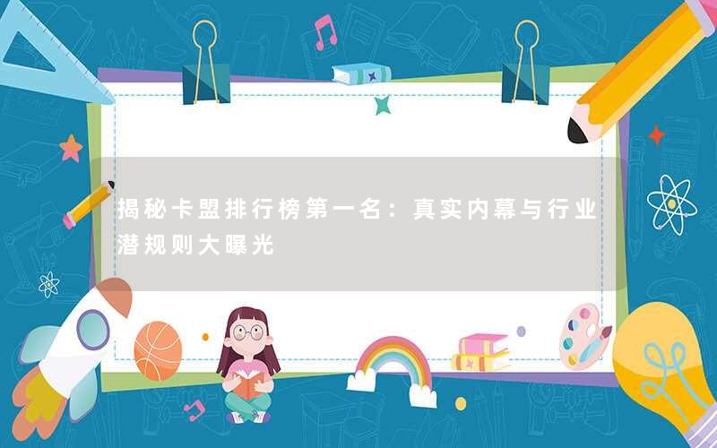 揭秘卡盟排行榜第一名:真实内幕与行业潜规则大曝光 揭秘卡盟排行榜第一名:真实内幕与行业潜规则大曝光