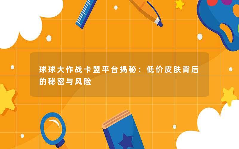 球球大作战卡盟平台揭秘：低价皮肤背后的秘密与风险