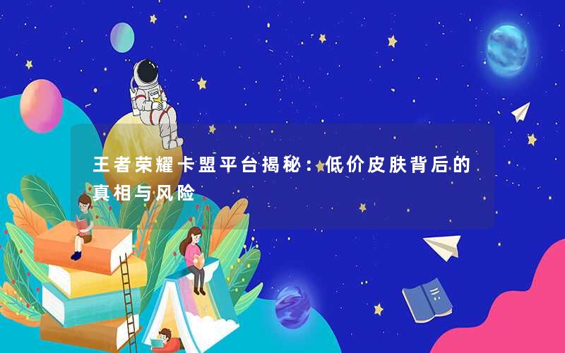 王者荣耀卡盟平台揭秘：低价皮肤背后的真相与风险