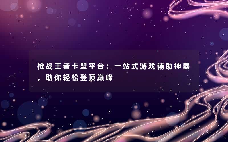 枪战王者卡盟平台:一站式游戏辅助神器,助你轻松登顶巅峰 枪战王者卡盟平台:一站式游戏辅助神器,助你轻松登顶巅峰