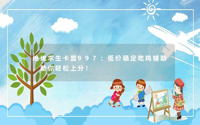 绝地求生卡盟997：低价稳定吃鸡辅助，助你轻松上分！
