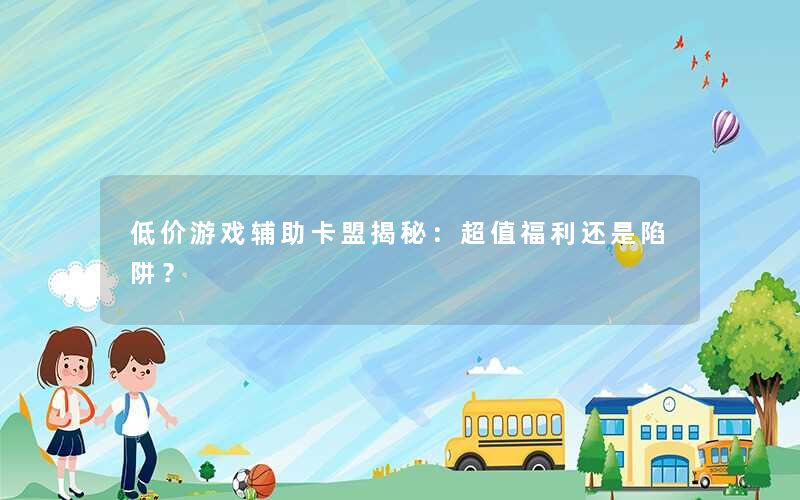 低价游戏辅助卡盟揭秘：超值福利还是陷阱？