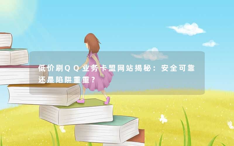 低价刷QQ业务卡盟网站揭秘:安全可靠还是陷阱重重? 低价刷QQ业务卡盟网站揭秘:安全可靠还是陷阱重重?