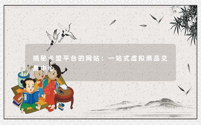 揭秘卡盟平台的网站：一站式虚拟商品交易中心