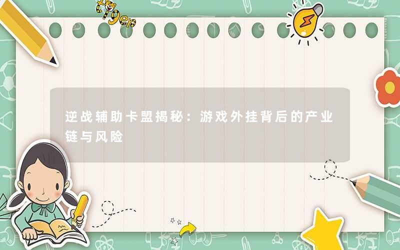 逆战辅助卡盟揭秘：游戏外挂背后的产业链与风险