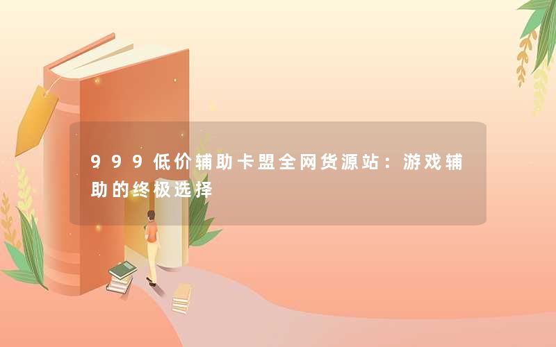 999低价辅助卡盟全网货源站：游戏辅助的终极选择