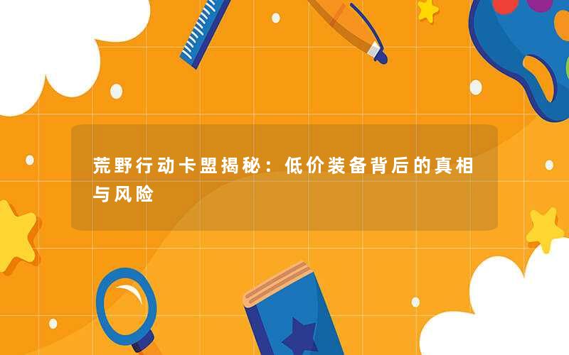荒野行动卡盟揭秘：低价装备背后的真相与风险