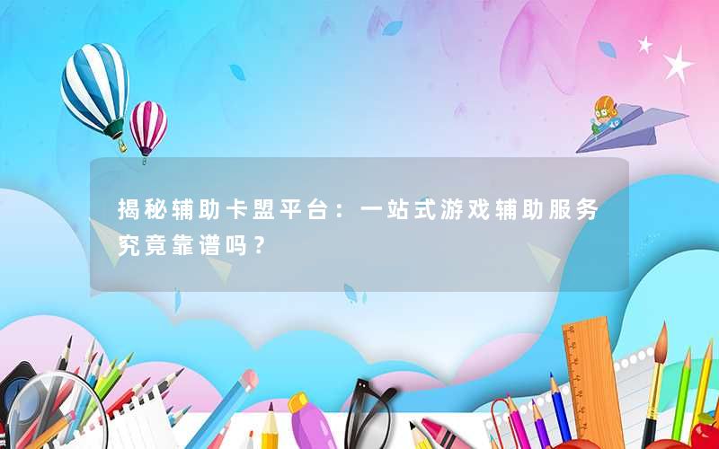 揭秘辅助卡盟平台：一站式游戏辅助服务究竟靠谱吗？