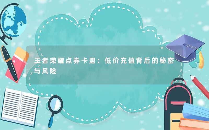 王者荣耀点券卡盟:低价充值背后的秘密与风险 王者荣耀点券卡盟:低价充值背后的秘密与风险