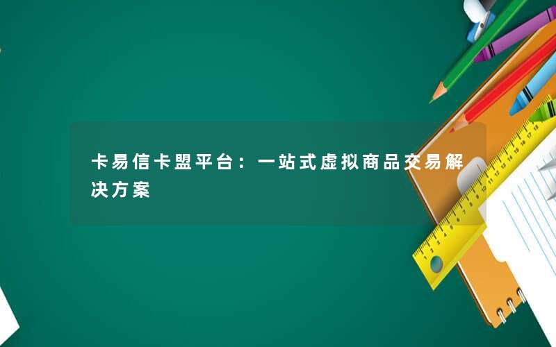 卡易信卡盟平台:一站式虚拟商品交易解决方案 卡易信卡盟平台:一站式虚拟商品交易解决方案