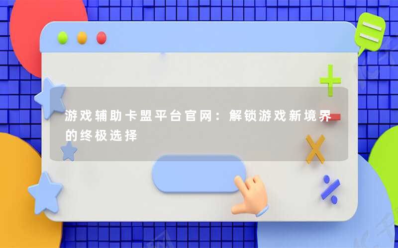 游戏辅助卡盟平台官网:解锁游戏新境界的终极选择 游戏辅助卡盟平台官网:解锁游戏新境界的终极选择