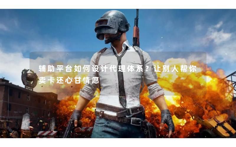 辅助平台如何设计代理体系?让别人帮你卖卡还心甘情愿 辅助平台如何设计代理体系?让别人帮你卖卡还心甘情愿