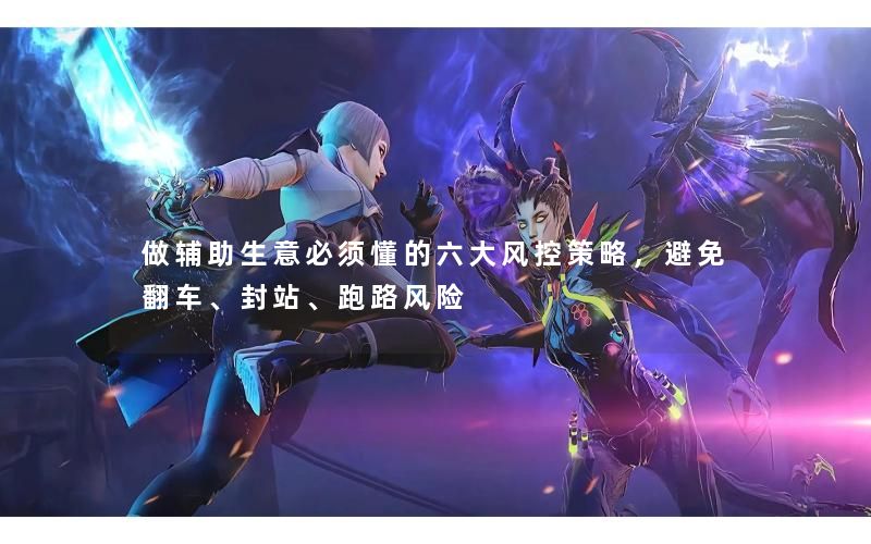 做辅助生意必须懂的六大风控策略,避免翻车、封站、跑路风险 做辅助生意必须懂的六大风控策略,避免翻车、封站、跑路风险