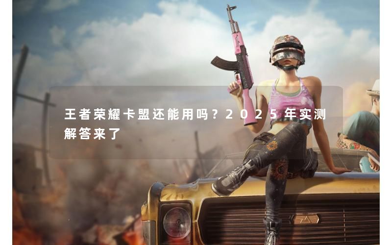 王者荣耀卡盟还能用吗?2025年实测解答来了 王者荣耀卡盟还能用吗?2025年实测解答来了