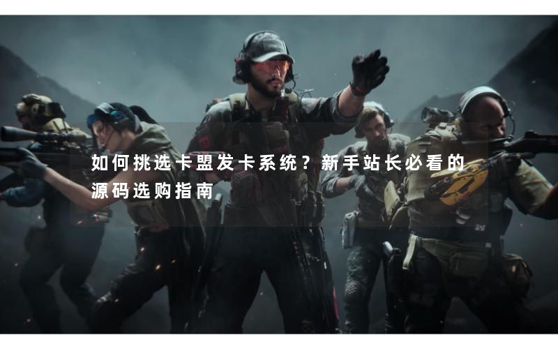 如何挑选卡盟发卡系统？新手站长必看的源码选购指南
